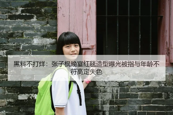 黑料不打烊：张子枫晚宴红毯造型曝光被指与年龄不符高定失色